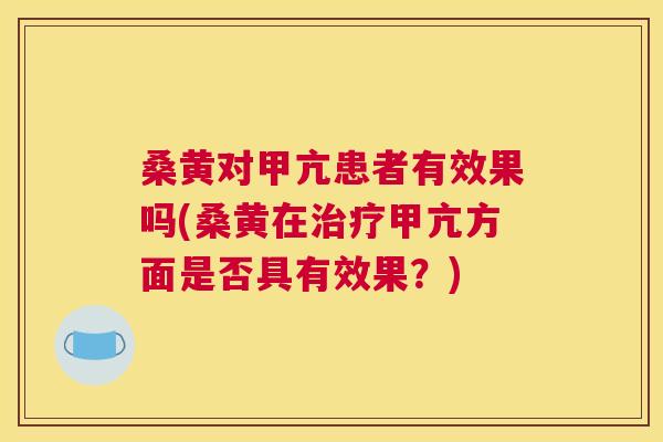 桑黄对甲亢患者有效果吗(桑黄在甲亢方面是否具有效果?) 桑黄对甲亢患者有效果吗(桑黄在甲亢方面是否具有效果?)
