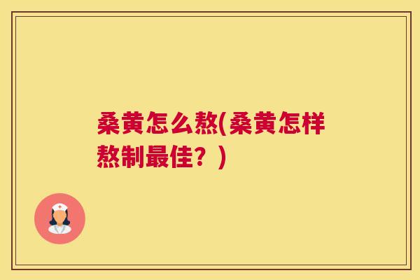 桑黄怎么熬(桑黄怎样熬制佳?) 桑黄怎么熬(桑黄怎样熬制佳?)