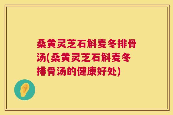 桑黄灵芝石斛麦冬排骨汤(桑黄灵芝石斛麦冬排骨汤的健康好处) 桑黄灵芝石斛麦冬排骨汤(桑黄灵芝石斛麦冬排骨汤的健康好处)