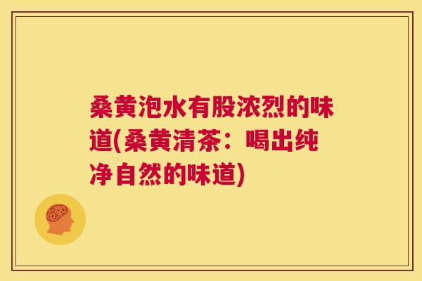 桑黄泡水有股浓烈的味道(桑黄清茶:喝出纯净自然的味道) 桑黄泡水有股浓烈的味道(桑黄清茶:喝出纯净自然的味道)
