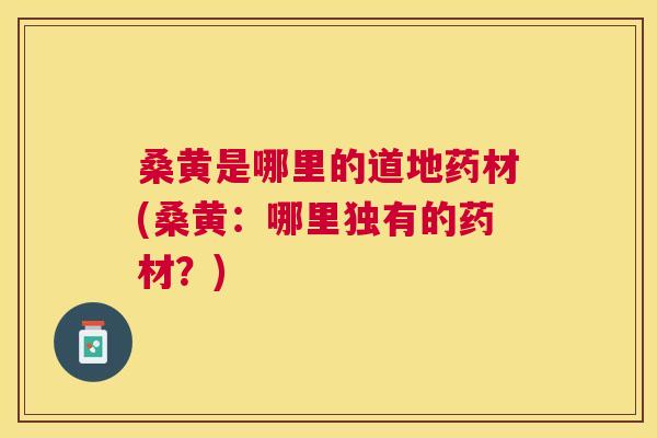 桑黄是哪里的道地药材(桑黄:哪里独有的药材?) 桑黄是哪里的道地药材(桑黄:哪里独有的药材?)