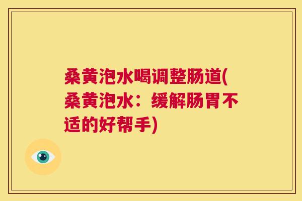 桑黄泡水喝调整肠道(桑黄泡水:缓解肠胃不适的好帮手) 桑黄泡水喝调整肠道(桑黄泡水:缓解肠胃不适的好帮手)