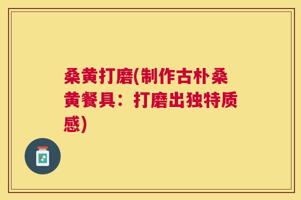 桑黄打磨(制作古朴桑黄餐具:打磨出独特质感) 桑黄打磨(制作古朴桑黄餐具:打磨出独特质感)