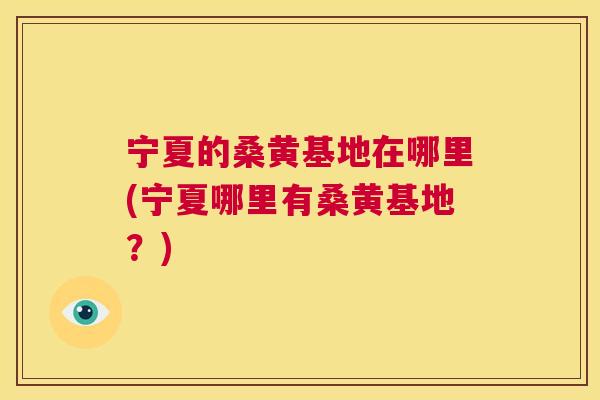 宁夏的桑黄基地在哪里(宁夏哪里有桑黄基地?) 宁夏的桑黄基地在哪里(宁夏哪里有桑黄基地?)