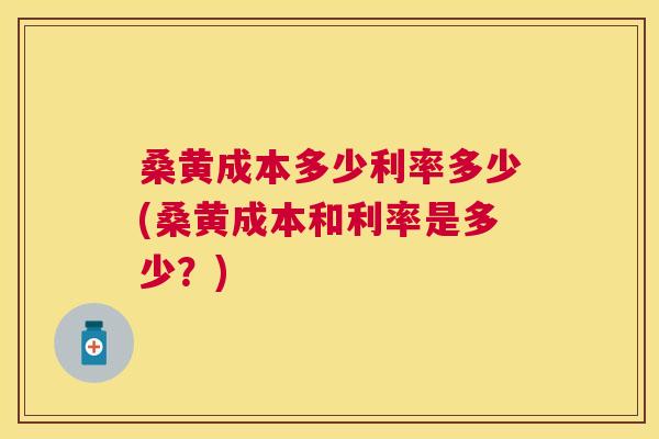 桑黄成本多少利率多少(桑黄成本和利率是多少?) 桑黄成本多少利率多少(桑黄成本和利率是多少?)