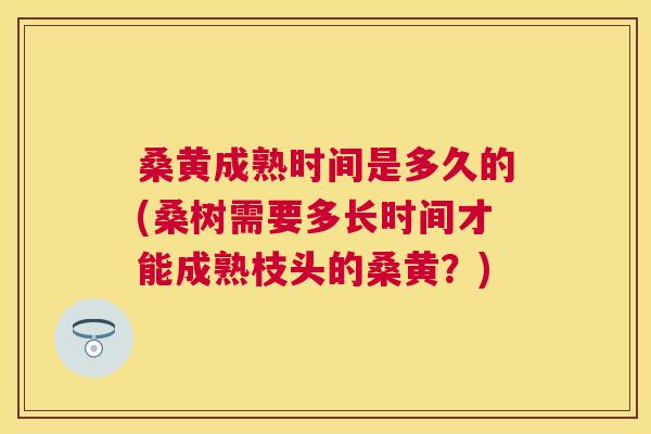 桑黄成熟时间是多久的(桑树需要多长时间才能成熟枝头的桑黄?) 桑黄成熟时间是多久的(桑树需要多长时间才能成熟枝头的桑黄?)
