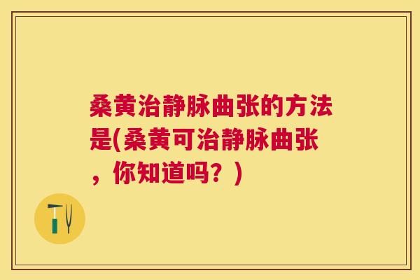 桑黄静脉曲张的方法是(桑黄可静脉曲张,你知道吗?) 桑黄静脉曲张的方法是(桑黄可静脉曲张,你知道吗?)