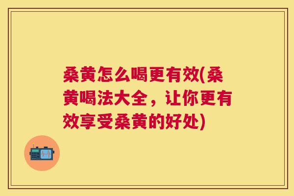 桑黄怎么喝更有效(桑黄喝法大全,让你更有效享受桑黄的好处) 桑黄怎么喝更有效(桑黄喝法大全,让你更有效享受桑黄的好处)