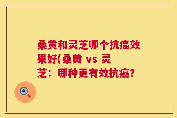 桑黄和灵芝哪个抗效果好(桑黄 vs 灵芝:哪种更有效抗? 桑黄和灵芝哪个抗效果好(桑黄 vs 灵芝:哪种更有效抗?