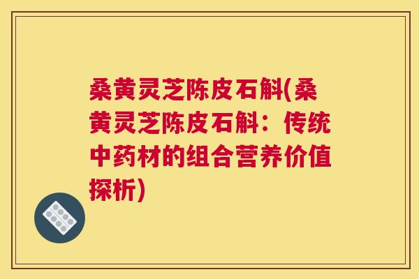 桑黄灵芝陈皮石斛(桑黄灵芝陈皮石斛:传统材的组合营养价值探析) 桑黄灵芝陈皮石斛(桑黄灵芝陈皮石斛:传统材的组合营养价值探析)