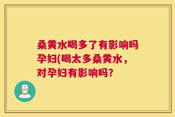 桑黄水喝多了有影响吗孕妇(喝太多桑黄水,对孕妇有影响吗? 桑黄水喝多了有影响吗孕妇(喝太多桑黄水,对孕妇有影响吗?