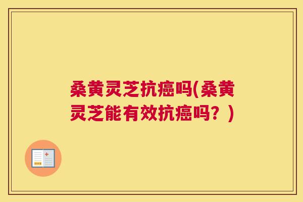桑黄灵芝抗吗(桑黄灵芝能有效抗吗?) 桑黄灵芝抗吗(桑黄灵芝能有效抗吗?)