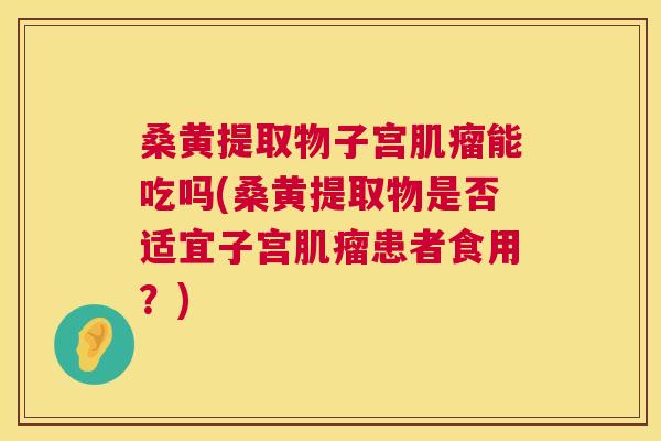 桑黄提取物子宫能吃吗(桑黄提取物是否适宜子宫患者食用?) 桑黄提取物子宫能吃吗(桑黄提取物是否适宜子宫患者食用?)