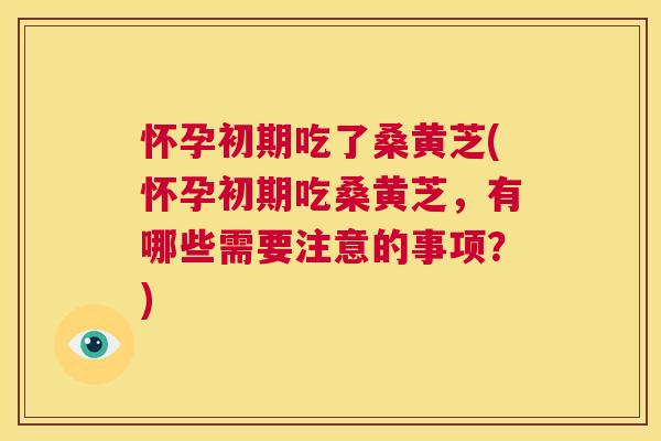 怀孕初期吃了桑黄芝(怀孕初期吃桑黄芝,有哪些需要注意的事项?) 怀孕初期吃了桑黄芝(怀孕初期吃桑黄芝,有哪些需要注意的事项?)