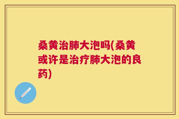桑黄大泡吗(桑黄或许是大泡的良药) 桑黄大泡吗(桑黄或许是大泡的良药)