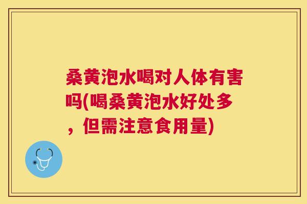桑黄泡水喝对人体有害吗(喝桑黄泡水好处多,但需注意食用量) 桑黄泡水喝对人体有害吗(喝桑黄泡水好处多,但需注意食用量)