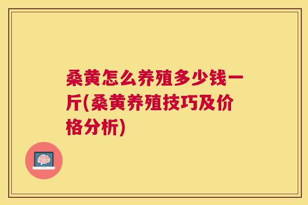 桑黄怎么养殖多少钱一斤(桑黄养殖技巧及价格分析) 桑黄怎么养殖多少钱一斤(桑黄养殖技巧及价格分析)