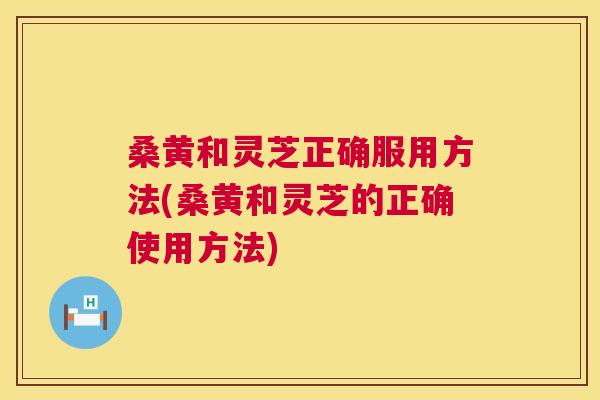 桑黄和灵芝正确服用方法(桑黄和灵芝的正确使用方法) 桑黄和灵芝正确服用方法(桑黄和灵芝的正确使用方法)