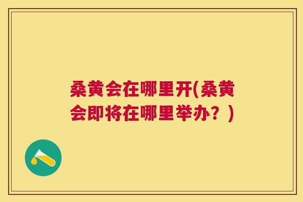 桑黄会在哪里开(桑黄会即将在哪里举办?) 桑黄会在哪里开(桑黄会即将在哪里举办?)