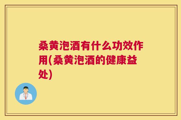 桑黄泡酒有什么功效作用(桑黄泡酒的健康益处) 桑黄泡酒有什么功效作用(桑黄泡酒的健康益处)