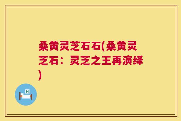 桑黄灵芝石石(桑黄灵芝石:灵芝之王再演绎) 桑黄灵芝石石(桑黄灵芝石:灵芝之王再演绎)