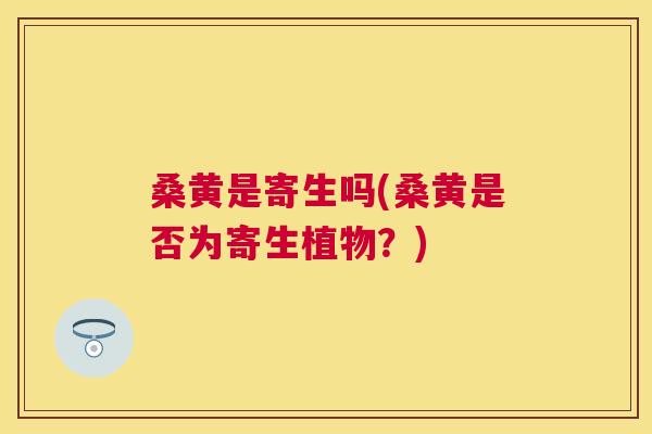 桑黄是寄生吗(桑黄是否为寄生植物?) 桑黄是寄生吗(桑黄是否为寄生植物?)