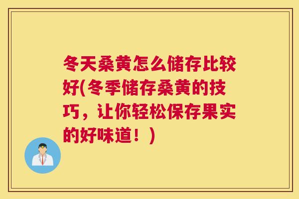 冬天桑黄怎么储存比较好(冬季储存桑黄的技巧,让你轻松保存果实的好味道!) 冬天桑黄怎么储存比较好(冬季储存桑黄的技巧,让你轻松保存果实的好味道!)