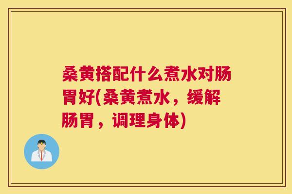 桑黄搭配什么煮水对肠胃好(桑黄煮水,缓解肠胃,调理身体) 桑黄搭配什么煮水对肠胃好(桑黄煮水,缓解肠胃,调理身体)