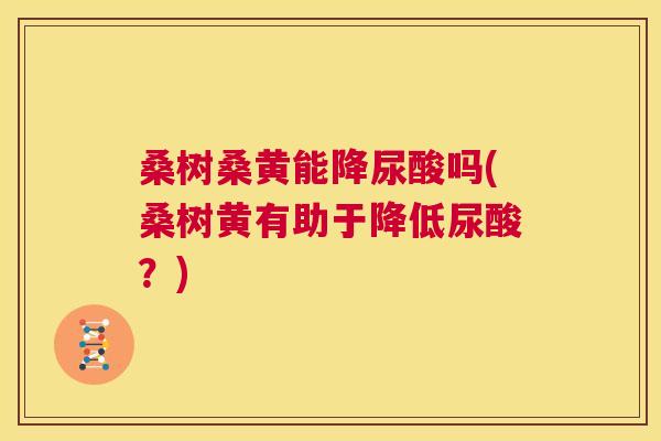 桑树桑黄能降尿酸吗(桑树黄有助于降低尿酸?) 桑树桑黄能降尿酸吗(桑树黄有助于降低尿酸?)