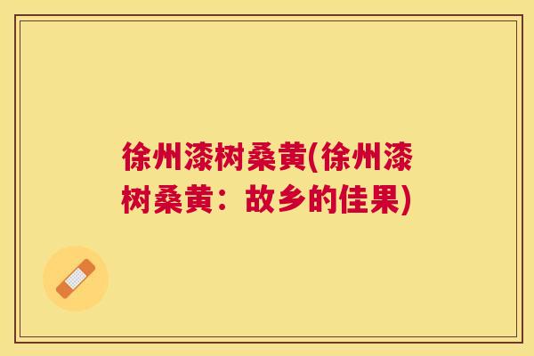 徐州漆树桑黄(徐州漆树桑黄:故乡的佳果) 徐州漆树桑黄(徐州漆树桑黄:故乡的佳果)