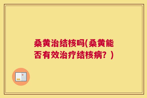 桑黄结核吗(桑黄能否有效结核?) 桑黄结核吗(桑黄能否有效结核?)