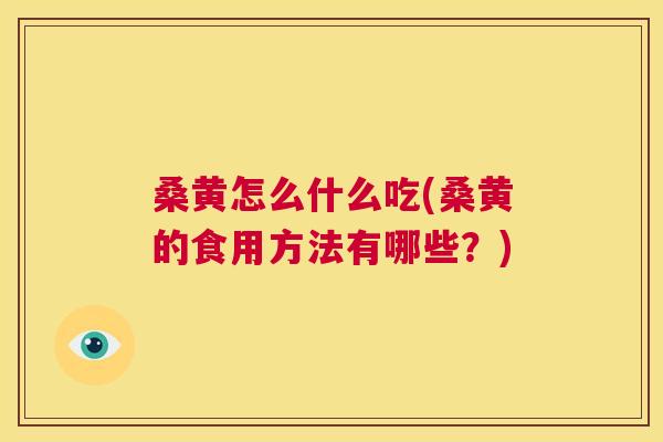 桑黄怎么什么吃(桑黄的食用方法有哪些?) 桑黄怎么什么吃(桑黄的食用方法有哪些?)