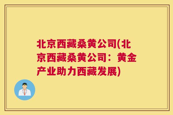 北京西藏桑黄公司(北京西藏桑黄公司:黄金产业助力西藏发展) 北京西藏桑黄公司(北京西藏桑黄公司:黄金产业助力西藏发展)