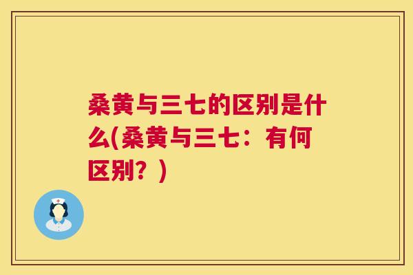 桑黄与三七的区别是什么(桑黄与三七:有何区别?) 桑黄与三七的区别是什么(桑黄与三七:有何区别?)