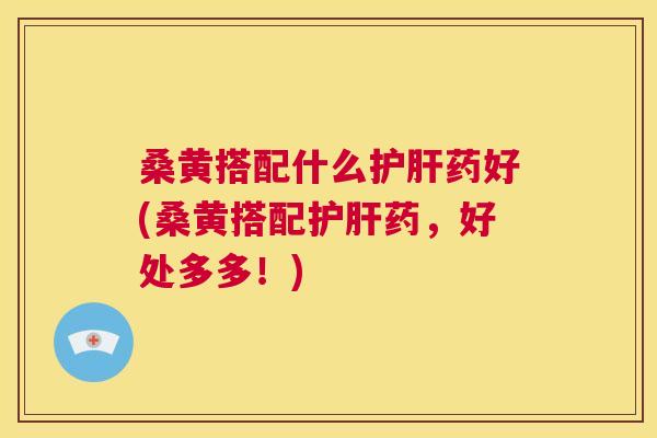 桑黄搭配什么药好(桑黄搭配药,好处多多!) 桑黄搭配什么药好(桑黄搭配药,好处多多!)