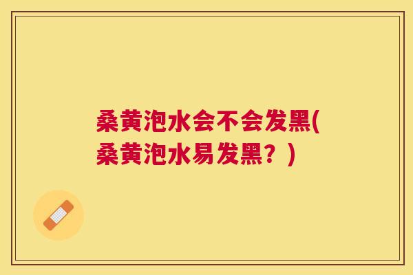 桑黄泡水会不会发黑(桑黄泡水易发黑?) 桑黄泡水会不会发黑(桑黄泡水易发黑?)