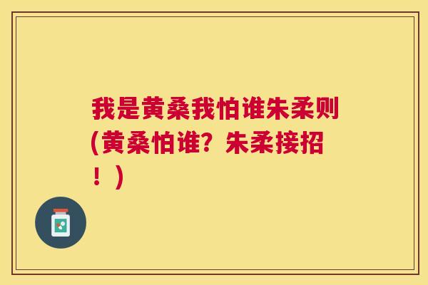 我是黄桑我怕谁朱柔则(黄桑怕谁?朱柔接招!) 我是黄桑我怕谁朱柔则(黄桑怕谁?朱柔接招!)