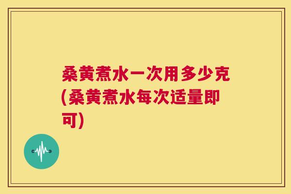 桑黄煮水一次用多少克(桑黄煮水每次适量即可) 桑黄煮水一次用多少克(桑黄煮水每次适量即可)