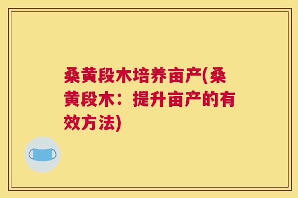 桑黄段木培养亩产(桑黄段木:提升亩产的有效方法) 桑黄段木培养亩产(桑黄段木:提升亩产的有效方法)