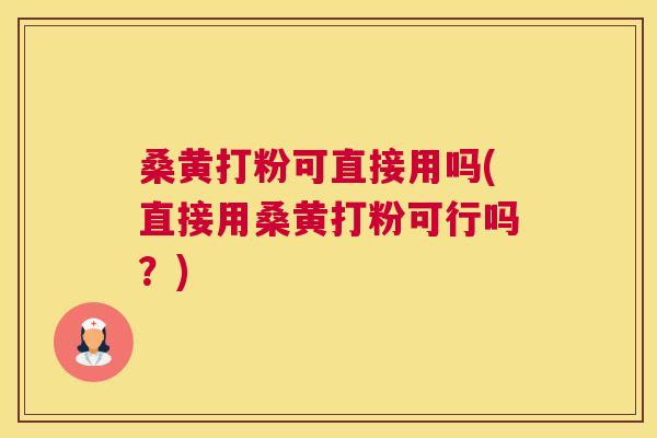 桑黄打粉可直接用吗(直接用桑黄打粉可行吗？)