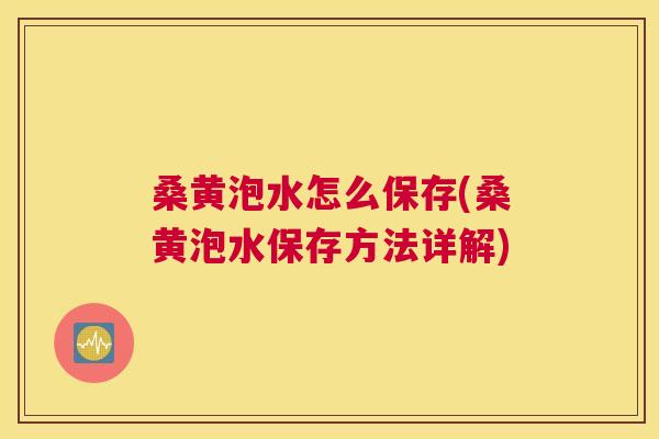 桑黄泡水怎么保存(桑黄泡水保存方法详解) 桑黄泡水怎么保存(桑黄泡水保存方法详解)