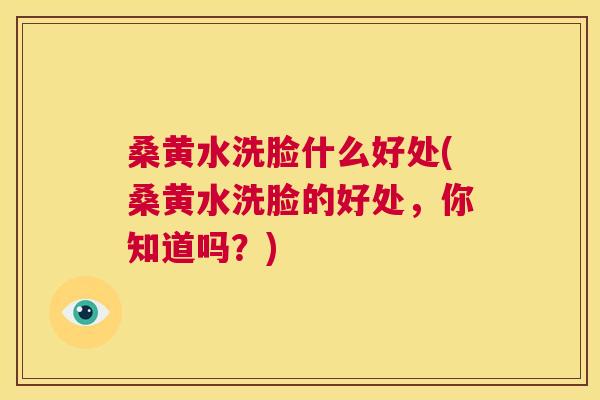 桑黄水洗脸什么好处(桑黄水洗脸的好处,你知道吗?) 桑黄水洗脸什么好处(桑黄水洗脸的好处,你知道吗?)
