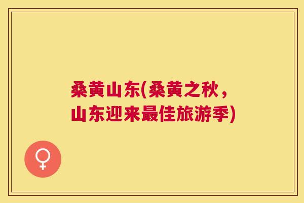桑黄山东(桑黄之秋,山东迎来佳旅游季) 桑黄山东(桑黄之秋,山东迎来佳旅游季)