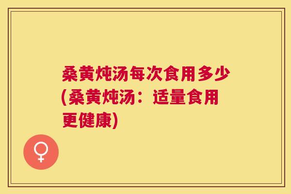 桑黄炖汤每次食用多少(桑黄炖汤:适量食用更健康) 桑黄炖汤每次食用多少(桑黄炖汤:适量食用更健康)