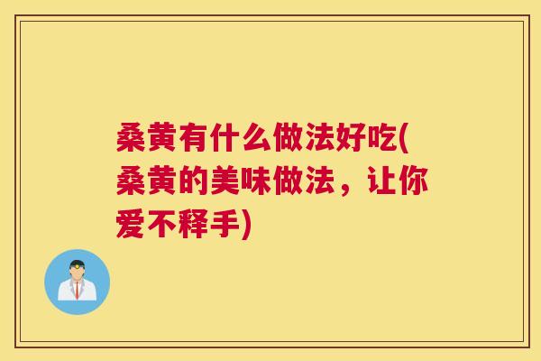 桑黄有什么做法好吃(桑黄的美味做法,让你爱不释手) 桑黄有什么做法好吃(桑黄的美味做法,让你爱不释手)