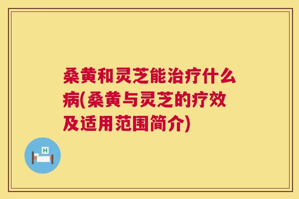 桑黄和灵芝能什么(桑黄与灵芝的疗效及适用范围简介) 桑黄和灵芝能什么(桑黄与灵芝的疗效及适用范围简介)