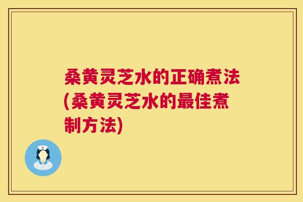 桑黄灵芝水的正确煮法(桑黄灵芝水的佳煮制方法) 桑黄灵芝水的正确煮法(桑黄灵芝水的佳煮制方法)