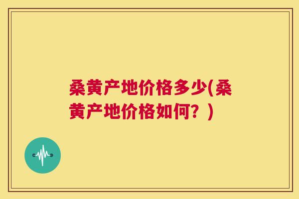 桑黄产地价格多少(桑黄产地价格如何?) 桑黄产地价格多少(桑黄产地价格如何?)