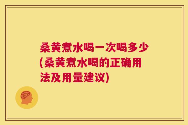 桑黄煮水喝一次喝多少(桑黄煮水喝的正确用法及用量建议)