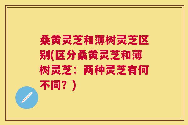 桑黄灵芝和薄树灵芝区别(区分桑黄灵芝和薄树灵芝:两种灵芝有何不同?) 桑黄灵芝和薄树灵芝区别(区分桑黄灵芝和薄树灵芝:两种灵芝有何不同?)